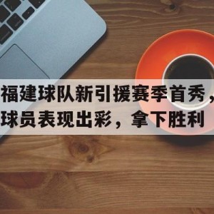 C7娱乐官网-关于福建球队新引援赛季首秀，球员表现出彩，拿下胜利的信息