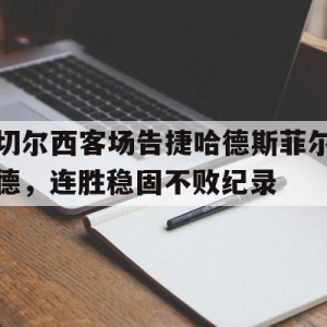 C7娱乐-关于切尔西客场告捷哈德斯菲尔德，连胜稳固不败纪录的信息