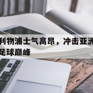 C7娱乐app下载-利物浦士气高昂，冲击亚洲足球巅峰(利物浦士气高昂,冲击亚洲足球巅峰对手)