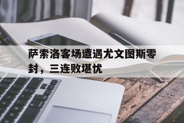 萨索洛客场遭遇尤文图斯零封,三连败堪忧 萨索洛客场遭遇尤文图斯零封,三连败堪忧